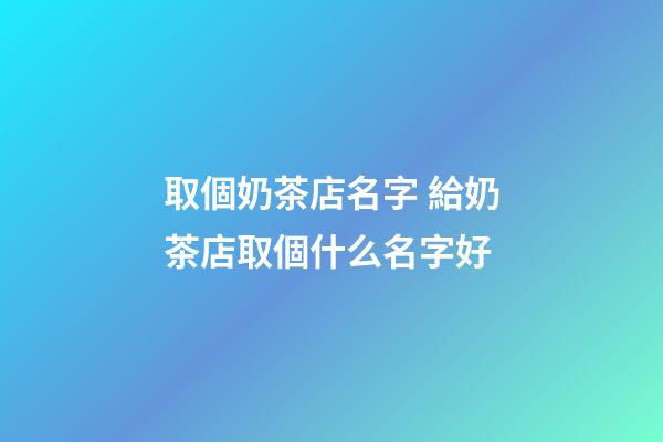 取個奶茶店名字 給奶茶店取個什么名字好-第1張-店鋪起名-玄機派